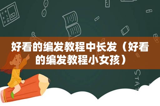 好看的编发教程中长发（好看的编发教程小女孩）