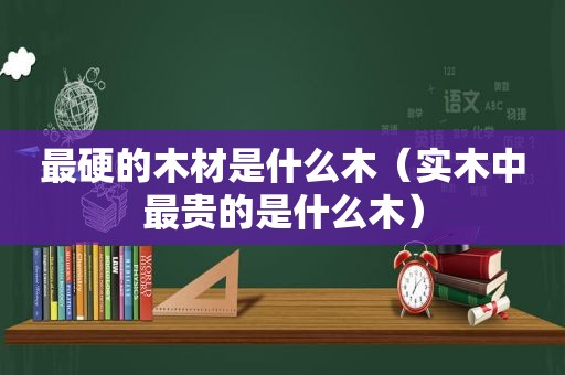 最硬的木材是什么木（实木中最贵的是什么木）