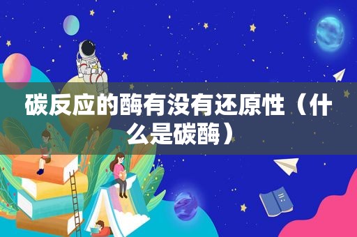 碳反应的酶有没有还原性（什么是碳酶）