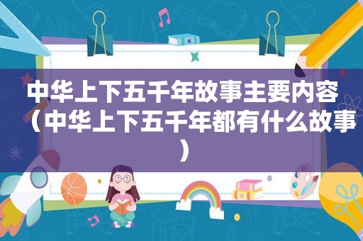中华上下五千年故事主要内容（中华上下五千年都有什么故事）