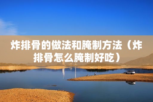 炸排骨的做法和腌制方法（炸排骨怎么腌制好吃）