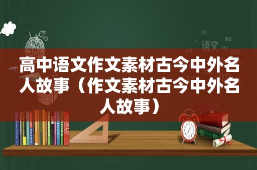 高中语文作文素材古今中外名人故事（作文素材古今中外名人故事）