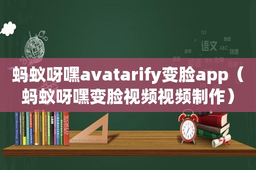 蚂蚁呀嘿avatarify变脸app（蚂蚁呀嘿变脸视频视频制作）