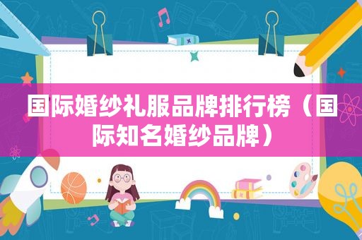 国际婚纱礼服品牌排行榜（国际知名婚纱品牌）
