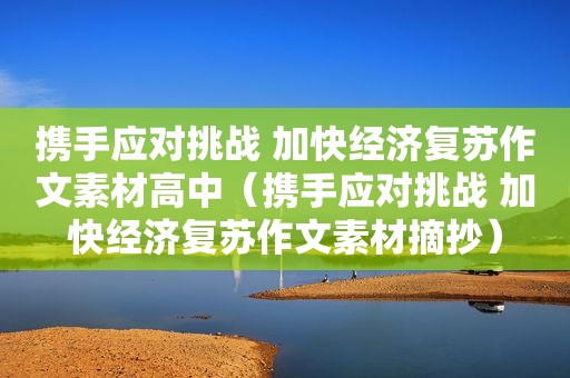 携手应对挑战 加快经济复苏作文素材高中（携手应对挑战 加快经济复苏作文素材摘抄）