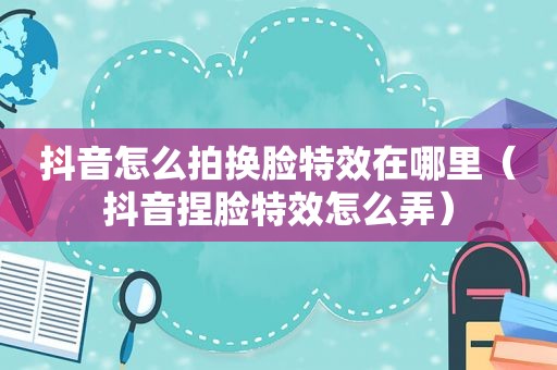 抖音怎么拍换脸特效在哪里（抖音捏脸特效怎么弄）