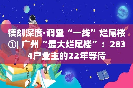 镁刻深度·调查“一线”烂尾楼①| 广州“最大烂尾楼”：2834户业主的22年等待