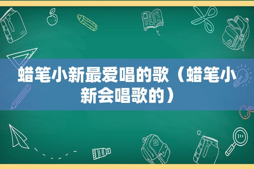 蜡笔小新最爱唱的歌（蜡笔小新会唱歌的）