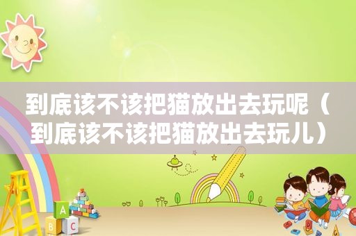 到底该不该把猫放出去玩呢（到底该不该把猫放出去玩儿）