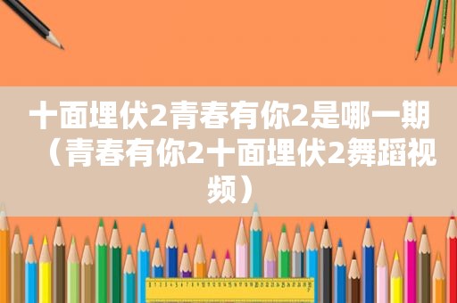 十面埋伏2青春有你2是哪一期（青春有你2十面埋伏2舞蹈视频）