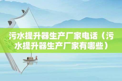 污水提升器生产厂家电话（污水提升器生产厂家有哪些）