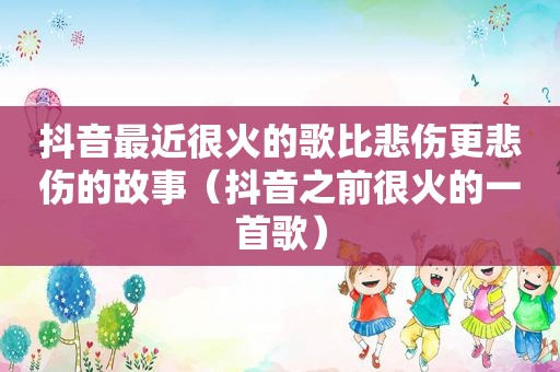 抖音最近很火的歌比悲伤更悲伤的故事(抖音之前很火的一首歌) 抖音最近很火的歌比悲伤更悲伤的故事(抖音之前很火的一首歌)