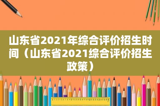 山东省2021年综合评价招生时间（山东省2021综合评价招生政策）