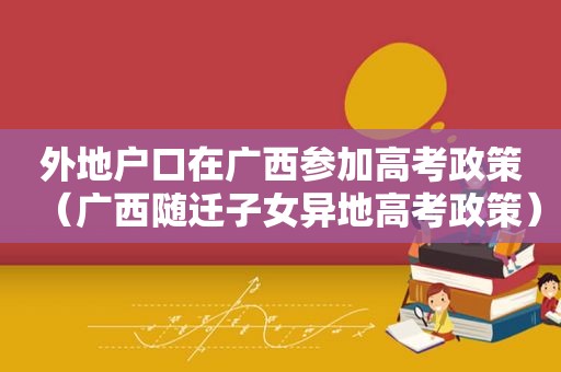 外地户口在广西参加高考政策（广西随迁子女异地高考政策）