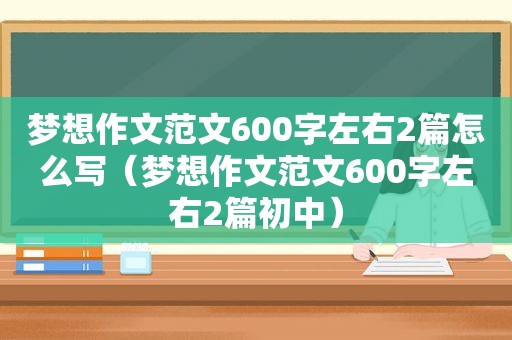 梦想作文范文600字左右2篇怎么写（梦想作文范文600字左右2篇初中）