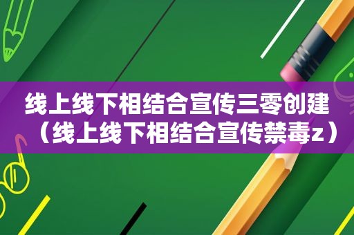 线上线下相结合宣传三零创建（线上线下相结合宣传禁毒z）
