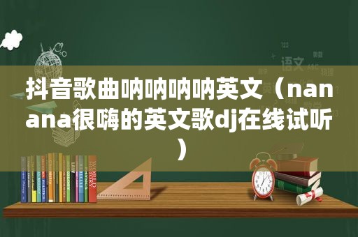 抖音歌曲呐呐呐呐英文（nanana很嗨的英文歌dj在线试听）