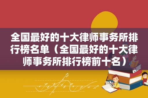 全国最好的十大律师事务所排行榜名单（全国最好的十大律师事务所排行榜前十名）