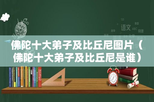 佛陀十大弟子及比丘尼图片（佛陀十大弟子及比丘尼是谁）