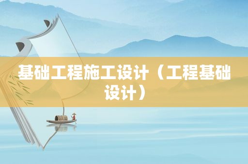 基础工程施工设计（工程基础设计）