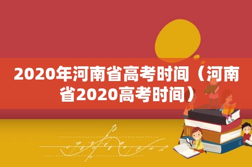 2020年河南省高考时间（河南省2020高考时间）
