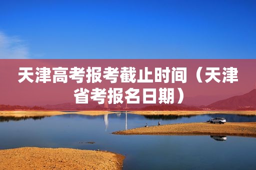 天津高考报考截止时间（天津省考报名日期）