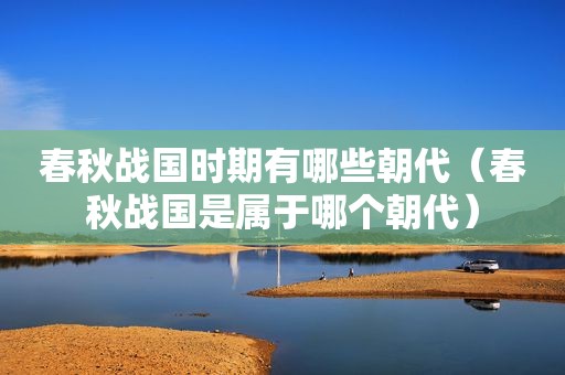 春秋战国时期有哪些朝代（春秋战国是属于哪个朝代）