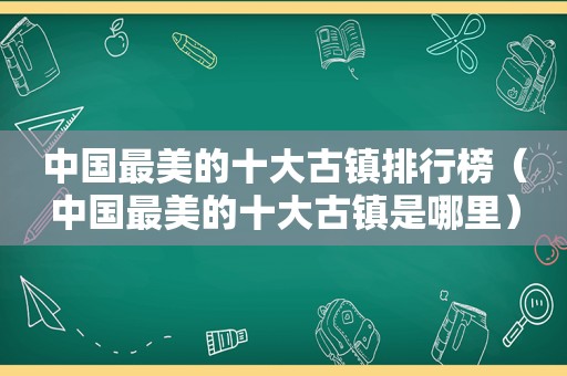 中国最美的十大古镇排行榜（中国最美的十大古镇是哪里）