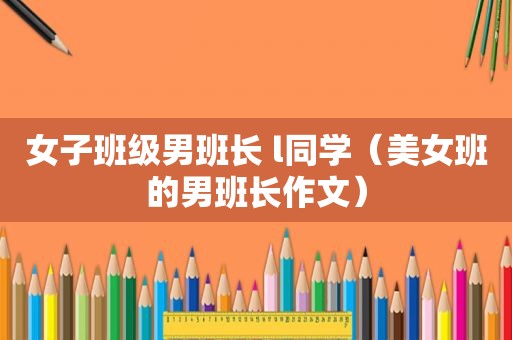 女子班级男班长 l同学（美女班的男班长作文）