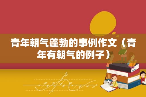 青年朝气蓬勃的事例作文（青年有朝气的例子）