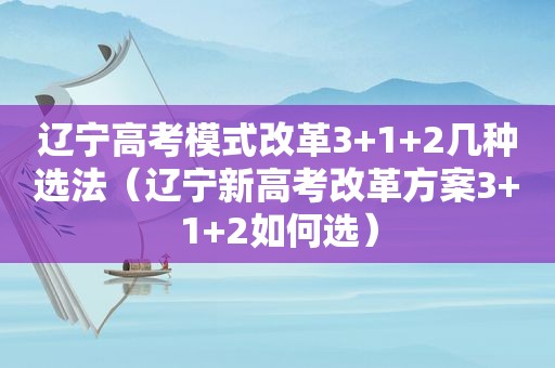 辽宁高考模式改革3+1+2几种选法(辽宁新高考改革方案3+1+2如何选)