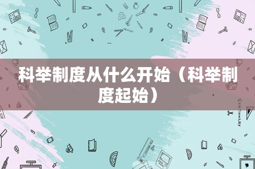 科举制度从什么开始（科举制度起始）