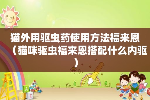 猫外用驱虫药使用方法福来恩（猫咪驱虫福来恩搭配什么内驱）
