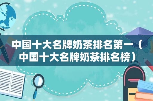 中国十大名牌奶茶排名第一（中国十大名牌奶茶排名榜）