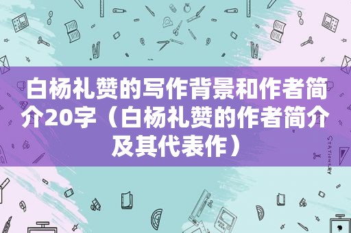 白杨礼赞的写作背景和作者简介20字（白杨礼赞的作者简介及其代表作）