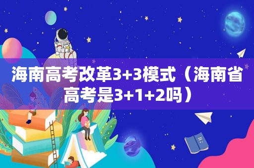 海南高考改革3+3模式（海南省高考是3+1+2吗）