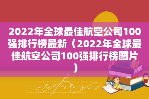 2022年全球最佳航空公司100强排行榜最新（2022年全球最佳航空公司100强排行榜图片）