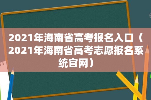 2021年海南省高考报名入口（2021年海南省高考志愿报名系统官网）
