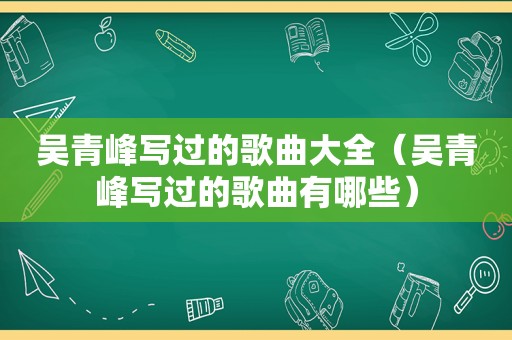 吴青峰写过的歌曲大全（吴青峰写过的歌曲有哪些）
