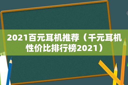2021百元耳机推荐（千元耳机性价比排行榜2021）