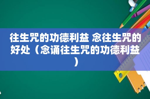 往生咒的功德利益 念往生咒的好处（念诵往生咒的功德利益）