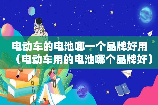 电动车的电池哪一个品牌好用（电动车用的电池哪个品牌好）