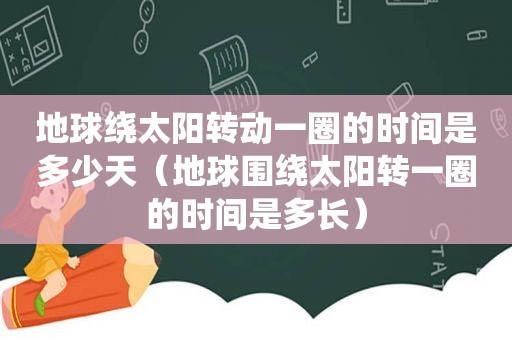 地球绕太阳转动一圈的时间是多少天（地球围绕太阳转一圈的时间是多长）