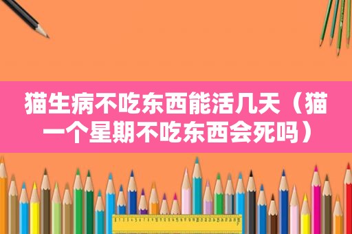 猫生病不吃东西能活几天（猫一个星期不吃东西会死吗）