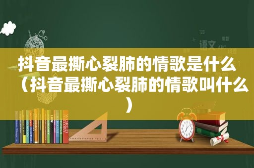 抖音最撕心裂肺的情歌是什么（抖音最撕心裂肺的情歌叫什么）