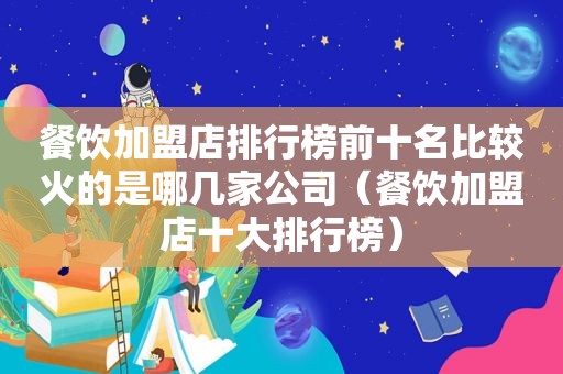餐饮加盟店排行榜前十名比较火的是哪几家公司（餐饮加盟店十大排行榜）