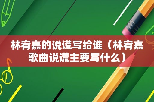 林宥嘉的说谎写给谁（林宥嘉歌曲说谎主要写什么）