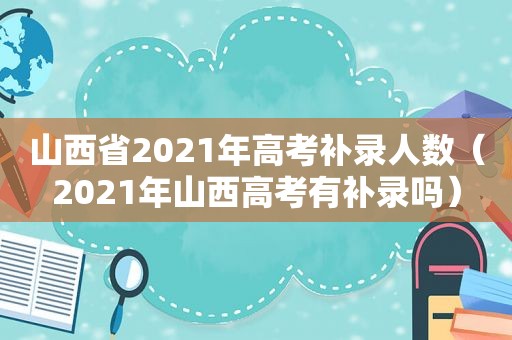山西省2021年高考补录人数（2021年山西高考有补录吗）