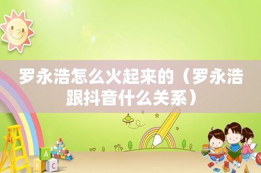 罗永浩怎么火起来的（罗永浩跟抖音什么关系）