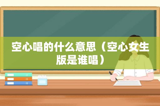 空心唱的什么意思（空心女生版是谁唱）